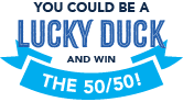 Text graphic reading: You could be a lucky duck and win the 50/50! with lucky duck in large blue letters and the 50/50! on a blue ribbon banner.